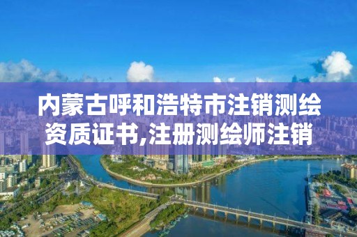 內蒙古呼和浩特市注銷測繪資質證書,注冊測繪師注銷