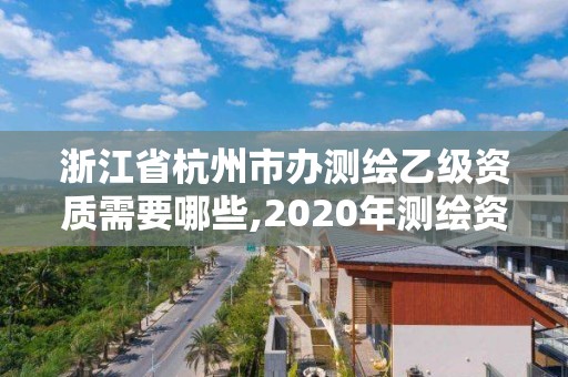 浙江省杭州市辦測繪乙級資質(zhì)需要哪些,2020年測繪資質(zhì)乙級需要什么條件。