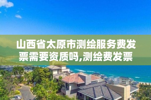 山西省太原市測繪服務費發票需要資質嗎,測繪費發票稅率。