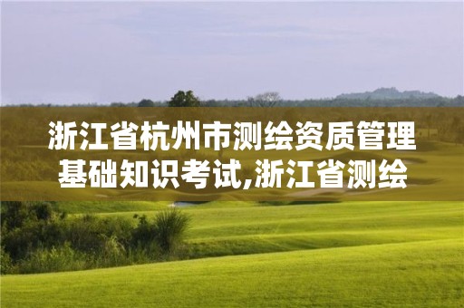 浙江省杭州市測繪資質管理基礎知識考試,浙江省測繪資質標準。