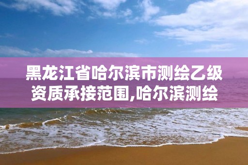 黑龍江省哈爾濱市測繪乙級資質承接范圍,哈爾濱測繪勘察研究院怎么樣