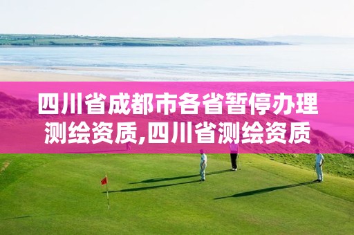 四川省成都市各省暫停辦理測繪資質(zhì),四川省測繪資質(zhì)管理辦法