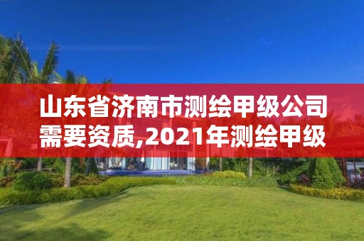 山東省濟南市測繪甲級公司需要資質,2021年測繪甲級資質申報條件