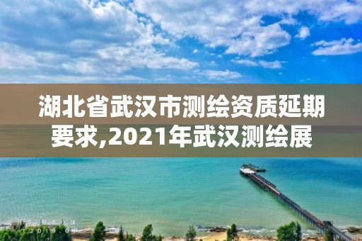 湖北省武漢市測繪資質延期要求,2021年武漢測繪展