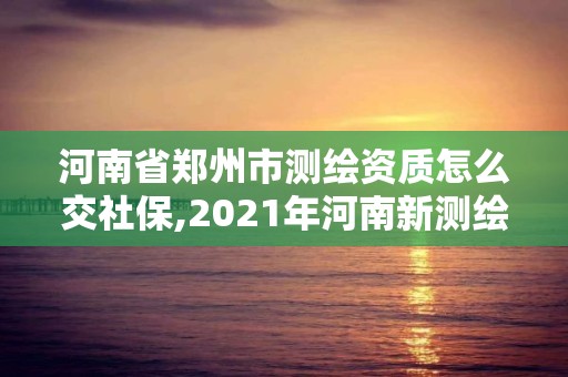 河南省鄭州市測繪資質怎么交社保,2021年河南新測繪資質辦理