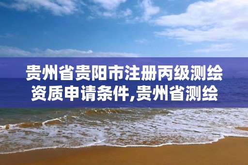 貴州省貴陽市注冊丙級測繪資質申請條件,貴州省測繪資質管理條例