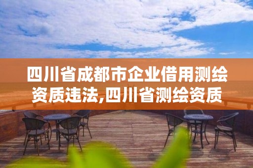 四川省成都市企業(yè)借用測(cè)繪資質(zhì)違法,四川省測(cè)繪資質(zhì)管理辦法