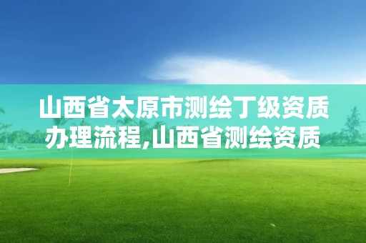 山西省太原市測繪丁級資質辦理流程,山西省測繪資質申請