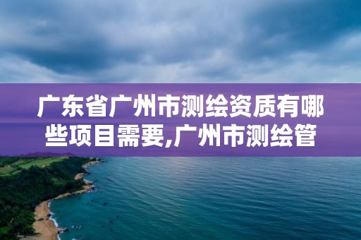 廣東省廣州市測繪資質有哪些項目需要,廣州市測繪管理辦法。