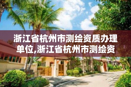 浙江省杭州市測繪資質辦理單位,浙江省杭州市測繪資質辦理單位有哪些