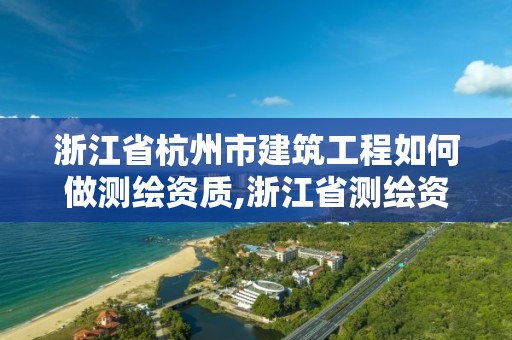 浙江省杭州市建筑工程如何做測繪資質,浙江省測繪資質申請需要什么條件。