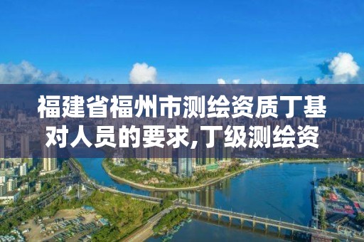 福建省福州市測繪資質(zhì)丁基對人員的要求,丁級測繪資質(zhì)申請人員條件