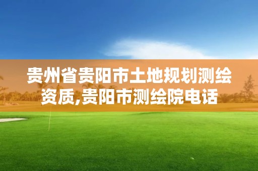 貴州省貴陽市土地規(guī)劃測(cè)繪資質(zhì),貴陽市測(cè)繪院電話