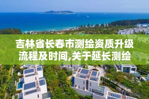 吉林省長春市測繪資質升級流程及時間,關于延長測繪資質證書有效期的公告