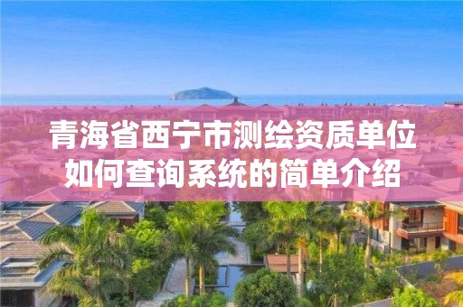 青海省西寧市測(cè)繪資質(zhì)單位如何查詢(xún)系統(tǒng)的簡(jiǎn)單介紹