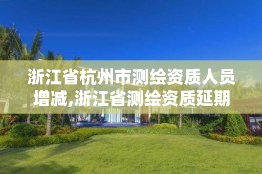 浙江省杭州市測繪資質人員增減,浙江省測繪資質延期