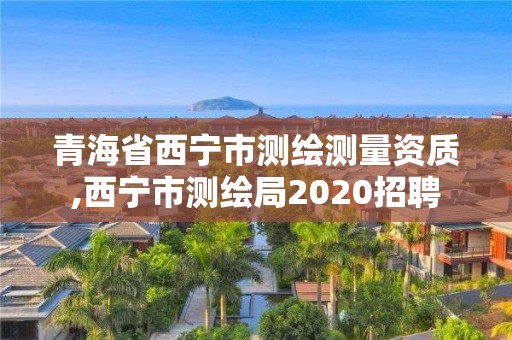 青海省西寧市測繪測量資質(zhì),西寧市測繪局2020招聘