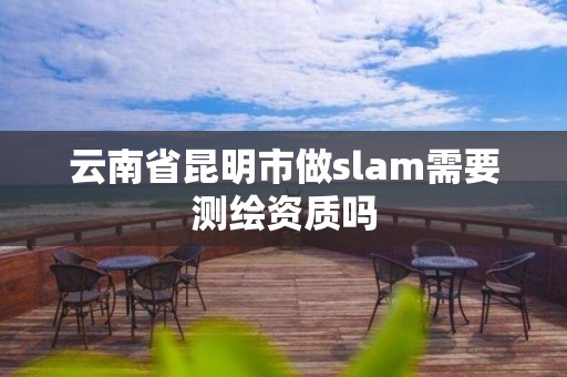 云南省昆明市做slam需要測繪資質嗎