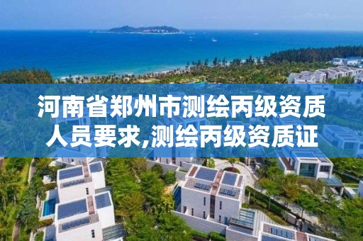 河南省鄭州市測繪丙級資質人員要求,測繪丙級資質證書