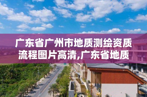 廣東省廣州市地質(zhì)測繪資質(zhì)流程圖片高清,廣東省地質(zhì)測繪研究院怎么樣。