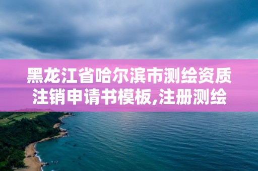 黑龍江省哈爾濱市測(cè)繪資質(zhì)注銷申請(qǐng)書模板,注冊(cè)測(cè)繪師取消與資質(zhì)掛鉤后的影響。