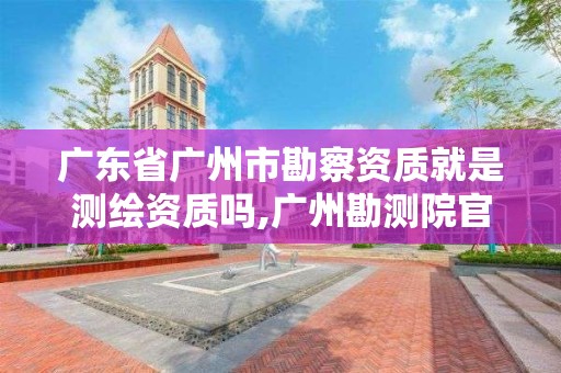 廣東省廣州市勘察資質(zhì)就是測(cè)繪資質(zhì)嗎,廣州勘測(cè)院官網(wǎng)