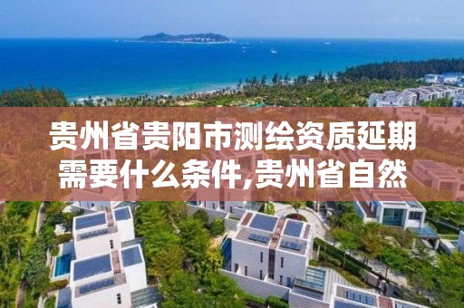 貴州省貴陽市測繪資質延期需要什么條件,貴州省自然資源廳關于測繪資質延長。