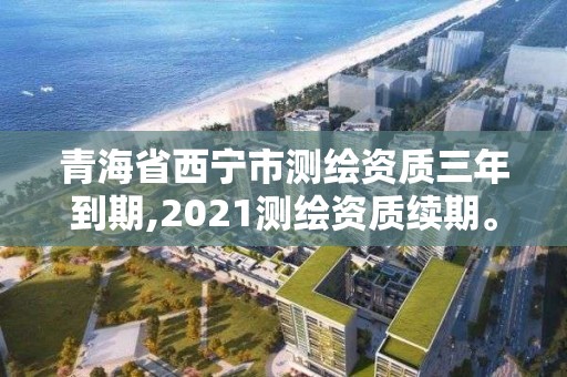 青海省西寧市測繪資質三年到期,2021測繪資質續期。