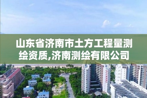 山東省濟南市土方工程量測繪資質,濟南測繪有限公司。