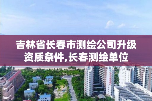 吉林省長春市測繪公司升級資質條件,長春測繪單位