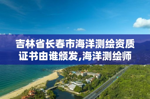 吉林省長春市海洋測繪資質證書由誰頒發,海洋測繪師。