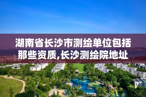 湖南省長沙市測繪單位包括那些資質,長沙測繪院地址