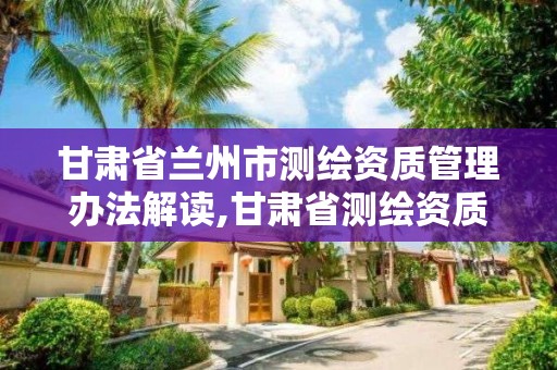 甘肅省蘭州市測繪資質管理辦法解讀,甘肅省測繪資質管理平臺