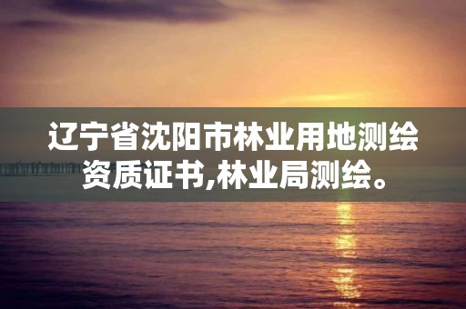 遼寧省沈陽市林業(yè)用地測繪資質證書,林業(yè)局測繪。