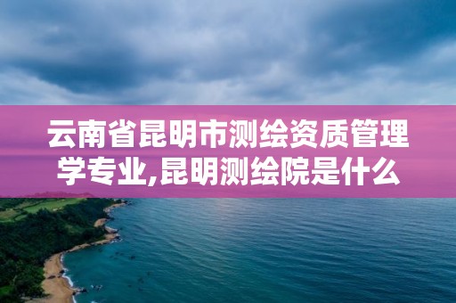 云南省昆明市測繪資質(zhì)管理學專業(yè),昆明測繪院是什么單位