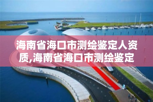 海南省海口市測繪鑒定人資質,海南省海口市測繪鑒定人資質查詢