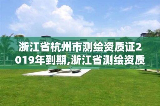 浙江省杭州市測繪資質證2019年到期,浙江省測繪資質延期