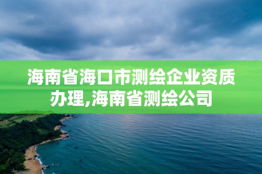 海南省海口市測繪企業(yè)資質(zhì)辦理,海南省測繪公司