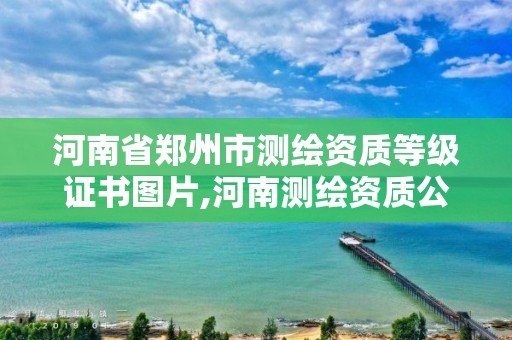 河南省鄭州市測繪資質等級證書圖片,河南測繪資質公示。