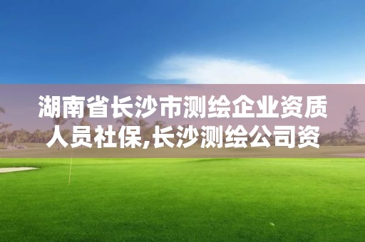 湖南省長沙市測繪企業資質人員社保,長沙測繪公司資質有哪家。