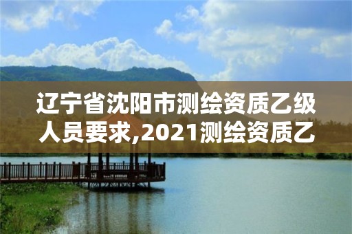 遼寧省沈陽市測繪資質乙級人員要求,2021測繪資質乙級人員要求