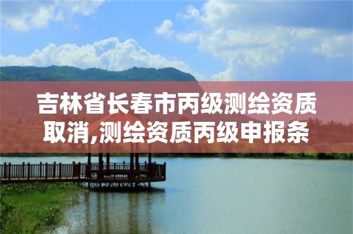 吉林省長春市丙級測繪資質取消,測繪資質丙級申報條件