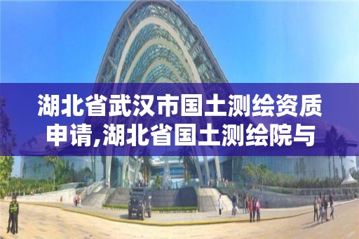 湖北省武漢市國土測繪資質申請,湖北省國土測繪院與武漢市測繪院哪個好