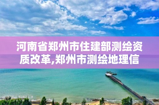 河南省鄭州市住建部測繪資質改革,鄭州市測繪地理信息局