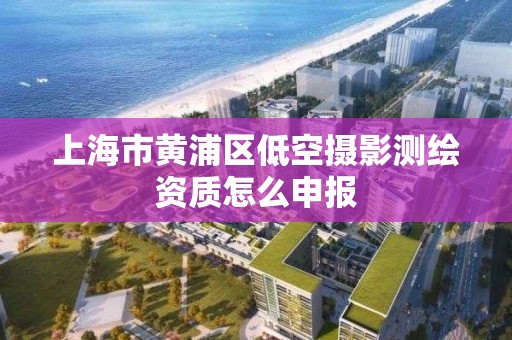 上海市黃浦區低空攝影測繪資質怎么申報