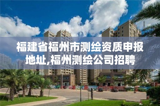 福建省福州市測繪資質申報地址,福州測繪公司招聘