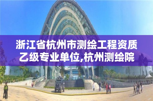 浙江省杭州市測繪工程資質乙級專業單位,杭州測繪院是什么單位