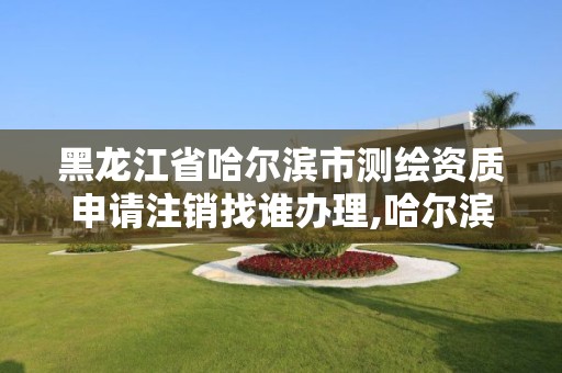 黑龍江省哈爾濱市測繪資質申請注銷找誰辦理,哈爾濱測繪局是干什么的