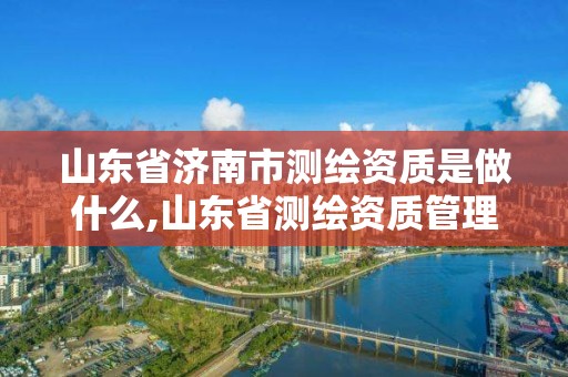 山東省濟南市測繪資質(zhì)是做什么,山東省測繪資質(zhì)管理規(guī)定