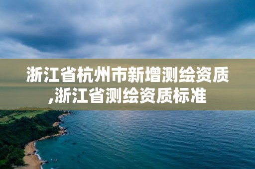 浙江省杭州市新增測繪資質(zhì),浙江省測繪資質(zhì)標(biāo)準(zhǔn)